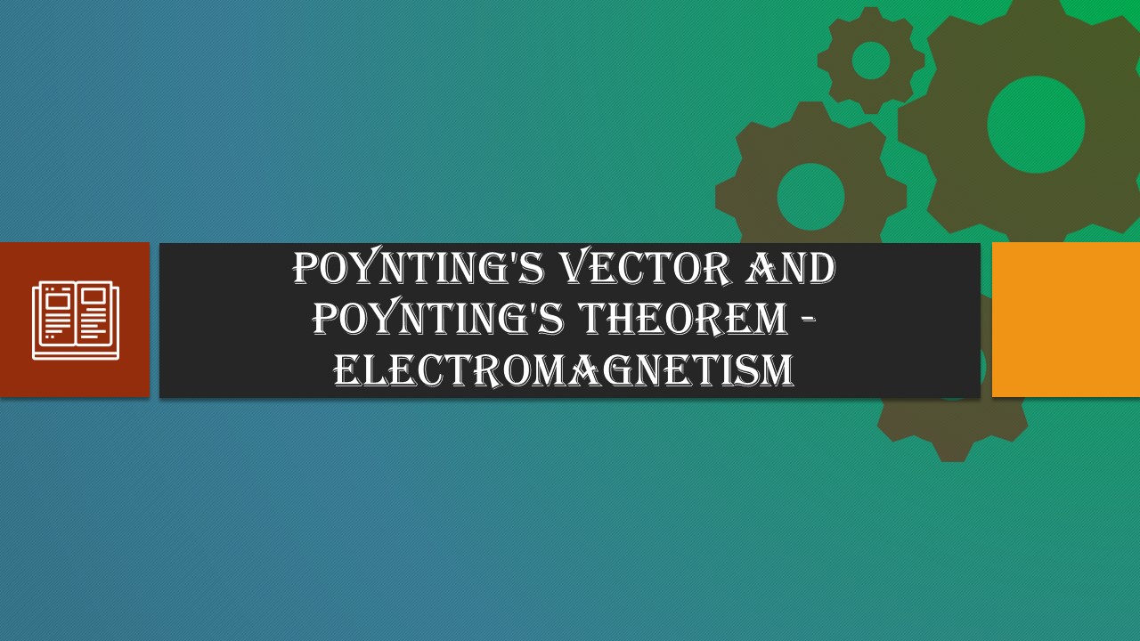 Poynting’s Vector and Poynting’s Theorem – Electromagnetism
